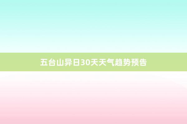 五台山异日30天天气趋势预告