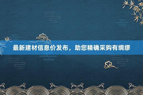 最新建材信息价发布，助您精确采购有绸缪